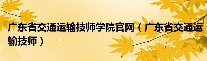 广东省交通运输技师学院官网（广东省交通运输技师）