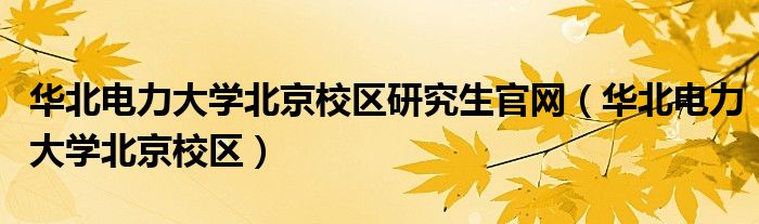 华北电力大学北京校区研究生官网（华北电力大学北京校区）