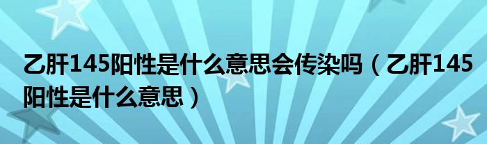 乙肝145阳性是什么意思会传染吗（乙肝145阳性是什么意思）