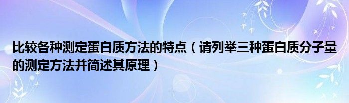 比较各种测定蛋白质方法的特点（请列举三种蛋白质分子量的测定方法并简述其原理）