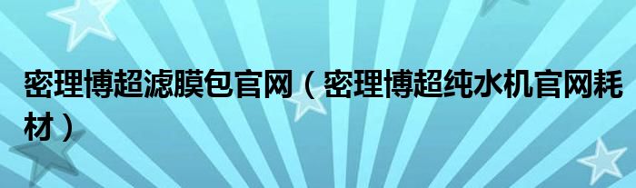 密理博超滤膜包官网（密理博超纯水机官网耗材）