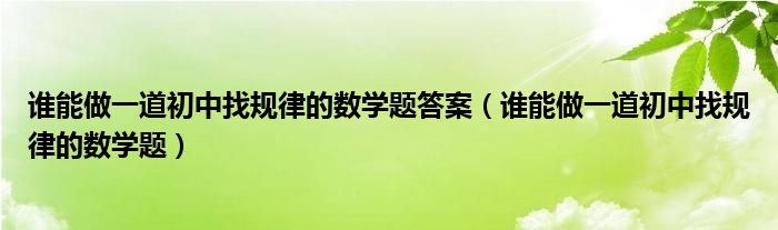 谁能做一道初中找规律的数学题答案（谁能做一道初中找规律的数学题）