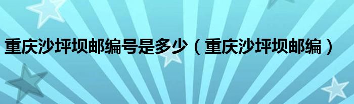 重庆沙坪坝邮编号是多少（重庆沙坪坝邮编）