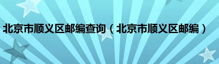 北京市顺义区邮编查询（北京市顺义区邮编）