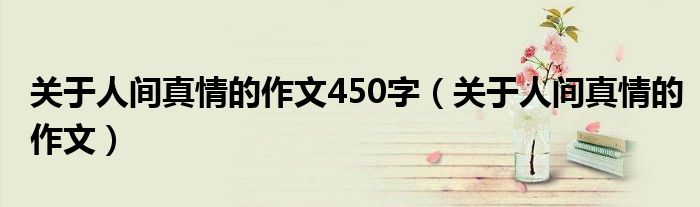 关于人间真情的作文450字（关于人间真情的作文）