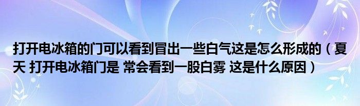 打开电冰箱的门可以看到冒出一些白气这是怎么形成的（夏天 打开电冰箱门是 常会看到一股白雾 这是什么原因）