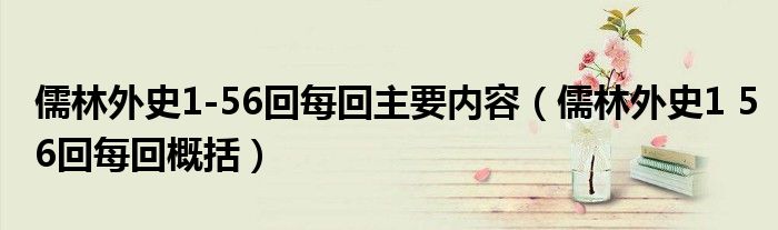 儒林外史1-56回每回主要内容（儒林外史1 56回每回概括）