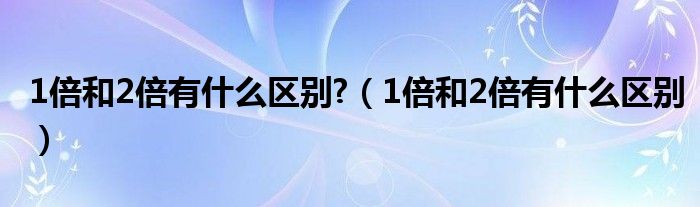 1倍和2倍有什么区别?（1倍和2倍有什么区别）