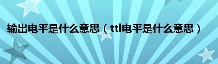 输出电平是什么意思（ttl电平是什么意思）