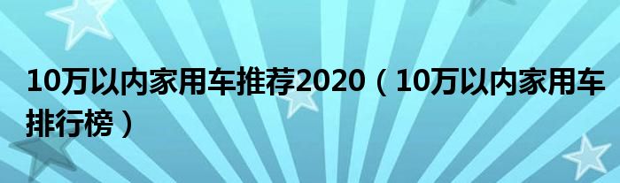 10万以内家用车推荐2020（10万以内家用车排行榜）