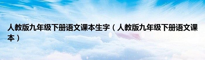 人教版九年级下册语文课本生字（人教版九年级下册语文课本）