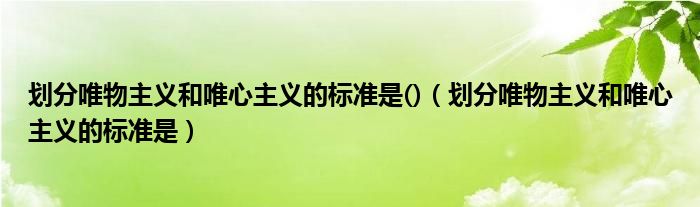 划分唯物主义和唯心主义的标准是()（划分唯物主义和唯心主义的标准是）