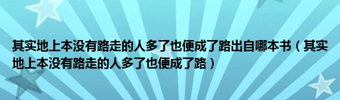 其实地上本没有路走的人多了也便成了路出自哪本书（其实地上本没有路走的人多了也便成了路）