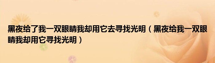 黑夜给了我一双眼睛我却用它去寻找光明（黑夜给我一双眼睛我却用它寻找光明）