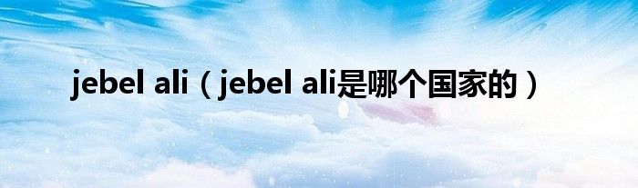 jebel ali（jebel ali是哪个国家的）