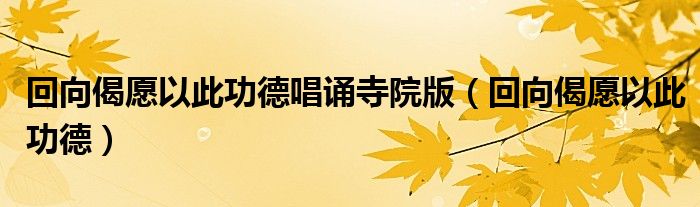 回向偈愿以此功德唱诵寺院版（回向偈愿以此功德）