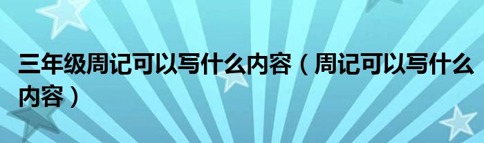 三年级周记可以写什么内容（周记可以写什么内容）