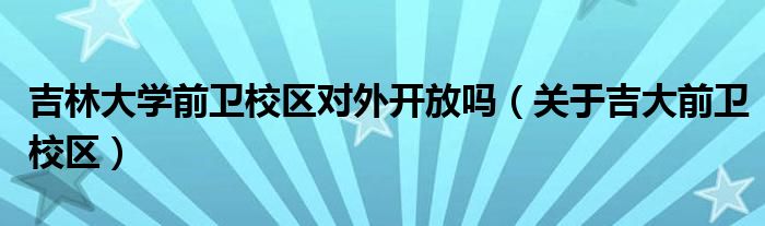 吉林大学前卫校区对外开放吗（关于吉大前卫校区）