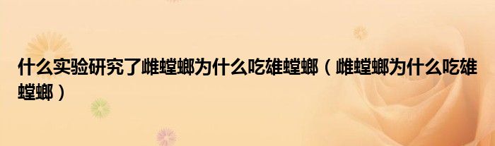 什么实验研究了雌螳螂为什么吃雄螳螂（雌螳螂为什么吃雄螳螂）