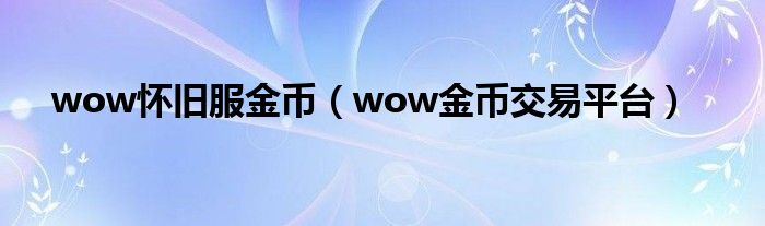 wow怀旧服金币（wow金币交易平台）