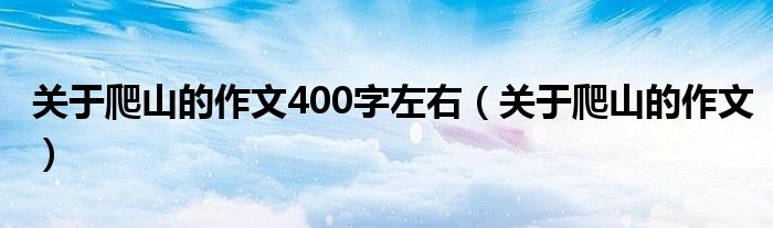 关于爬山的作文400字左右（关于爬山的作文）