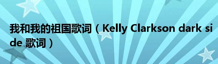 我和我的祖国歌词（Kelly Clarkson dark side 歌词）