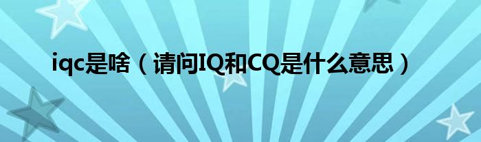 iqc是啥（请问IQ和CQ是什么意思）