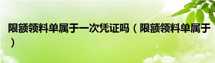 限额领料单属于一次凭证吗（限额领料单属于）