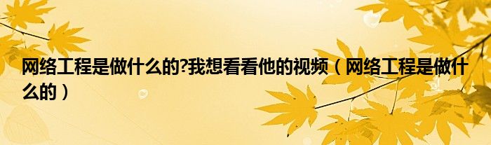 网络工程是做什么的?我想看看他的视频（网络工程是做什么的）