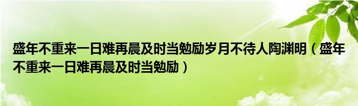 盛年不重来一日难再晨及时当勉励岁月不待人陶渊明（盛年不重来一日难再晨及时当勉励）