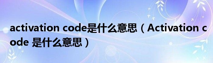 activation code是什么意思（Activation code 是什么意思）