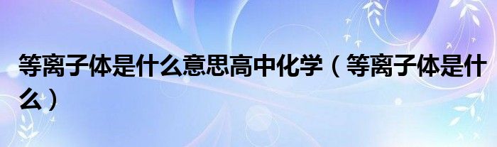 等离子体是什么意思高中化学（等离子体是什么）