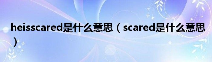 heisscared是什么意思（scared是什么意思）