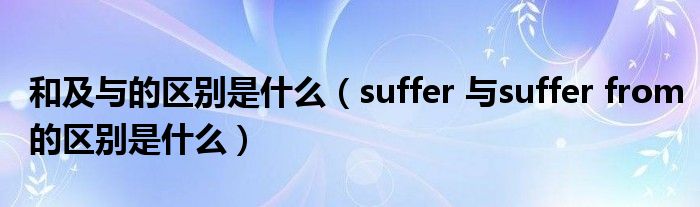 和及与的区别是什么（suffer 与suffer from的区别是什么）