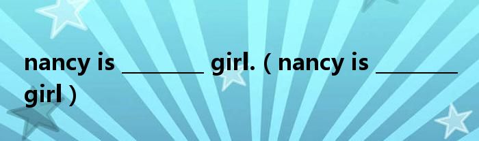 nancy is ________ girl.（nancy is ________ girl）