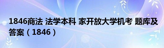 1846商法 法学本科 家开放大学机考 题库及答案（1846）