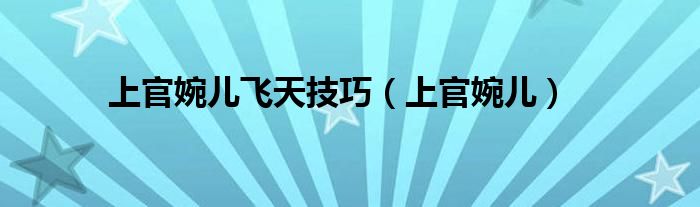 上官婉儿飞天技巧（上官婉儿）