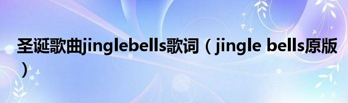 圣诞歌曲jinglebells歌词（jingle bells原版）