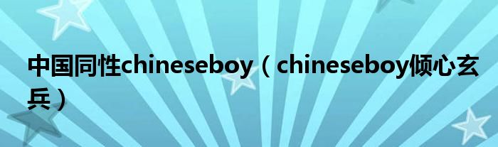 中国同性chineseboy（chineseboy倾心玄兵）