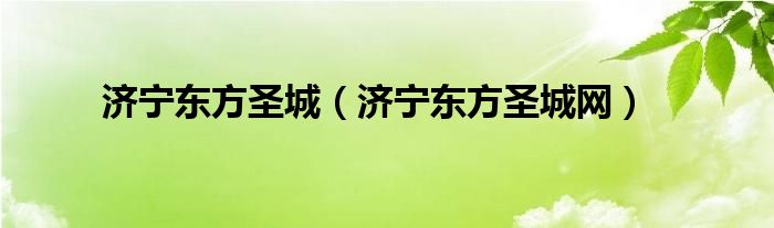 济宁东方圣城（济宁东方圣城网）