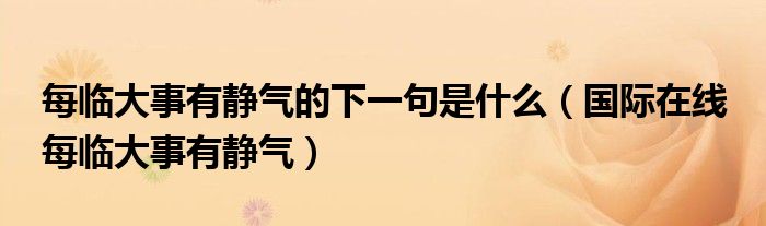 每临大事有静气的下一句是什么（国际在线 每临大事有静气）