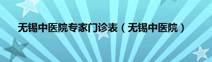 无锡中医院专家门诊表（无锡中医院）