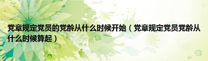 党章规定党员的党龄从什么时候开始（党章规定党员党龄从什么时候算起）