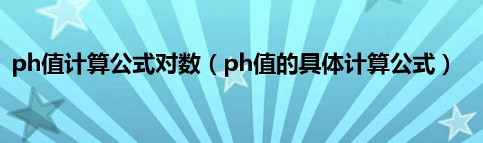 ph值计算公式对数（ph值的具体计算公式）