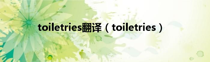 toiletries翻译（toiletries）