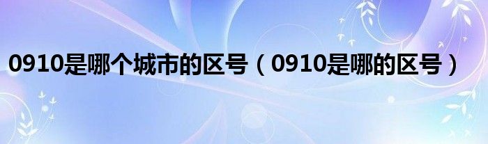 0910是哪个城市的区号（0910是哪的区号）