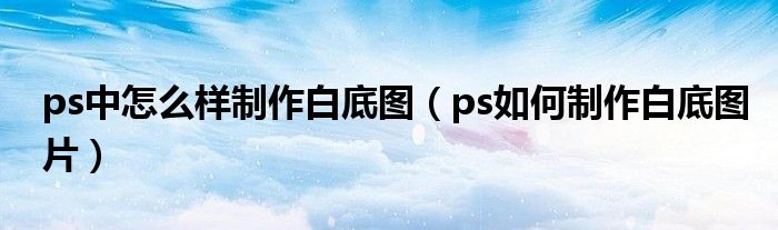 ps中怎么样制作白底图（ps如何制作白底图片）