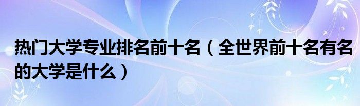 热门大学专业排名前十名（全世界前十名有名的大学是什么）