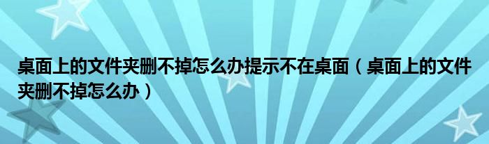 桌面上的文件夹删不掉怎么办提示不在桌面（桌面上的文件夹删不掉怎么办）