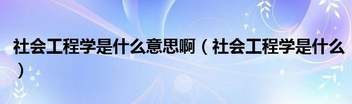 社会工程学是什么意思啊（社会工程学是什么）